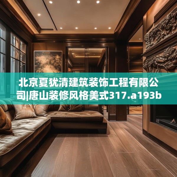 北京夏犹清建筑装饰工程有限公司|唐山装修风格美式317.a193b194c197fgy.204cvcx