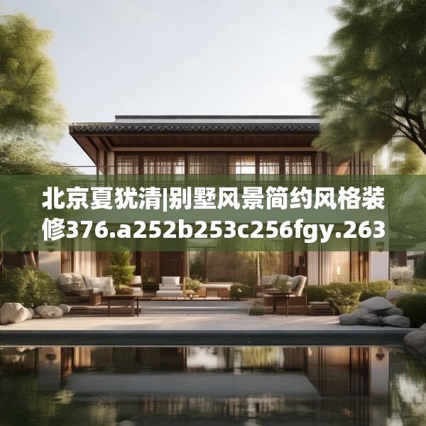 北京夏犹清|别墅风景简约风格装修376.a252b253c256fgy.263dewqe