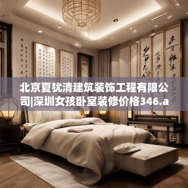 北京夏犹清建筑装饰工程有限公司|深圳女孩卧室装修价格346.a222b223c226fgy.233htyj