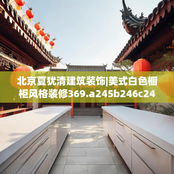 北京夏犹清建筑装饰|美式白色橱柜风格装修369.a245b246c249fgy.256fghfd