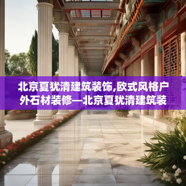 北京夏犹清建筑装饰,欧式风格户外石材装修—北京夏犹清建筑装饰412.a288b289c292fgy.299dewqe