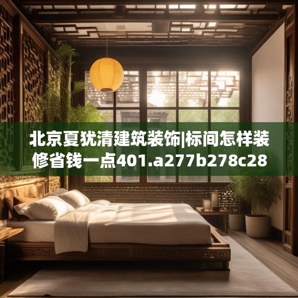 北京夏犹清建筑装饰|标间怎样装修省钱一点401.a277b278c281fgy.288fds