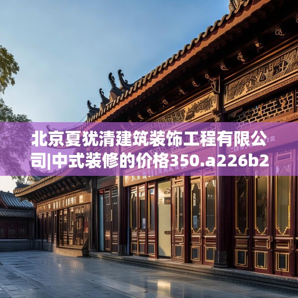 北京夏犹清建筑装饰工程有限公司|中式装修的价格350.a226b227c230fgy.237wew