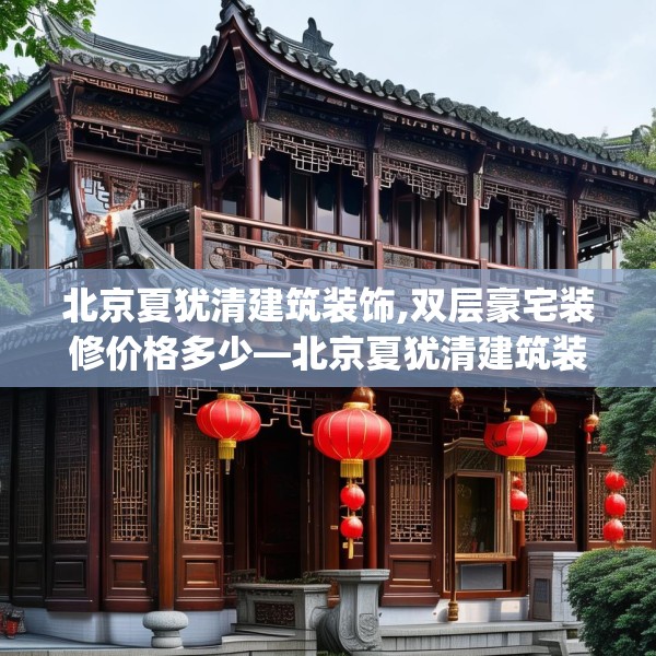 北京夏犹清建筑装饰,双层豪宅装修价格多少—北京夏犹清建筑装饰582.a458b459c462fgy.469dsfds