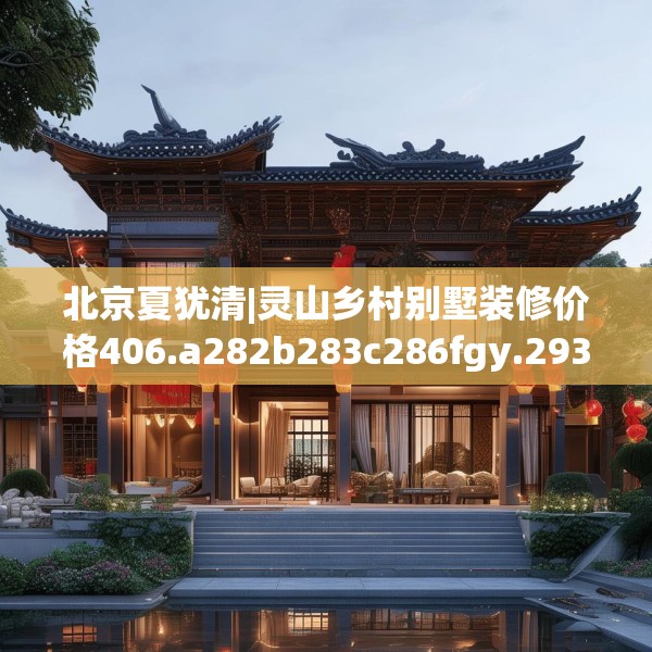 北京夏犹清|灵山乡村别墅装修价格406.a282b283c286fgy.293sdA