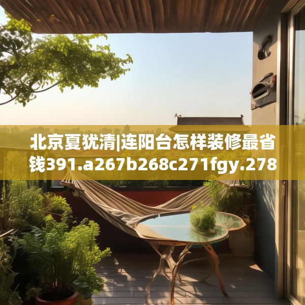 北京夏犹清|连阳台怎样装修最省钱391.a267b268c271fgy.278poiy