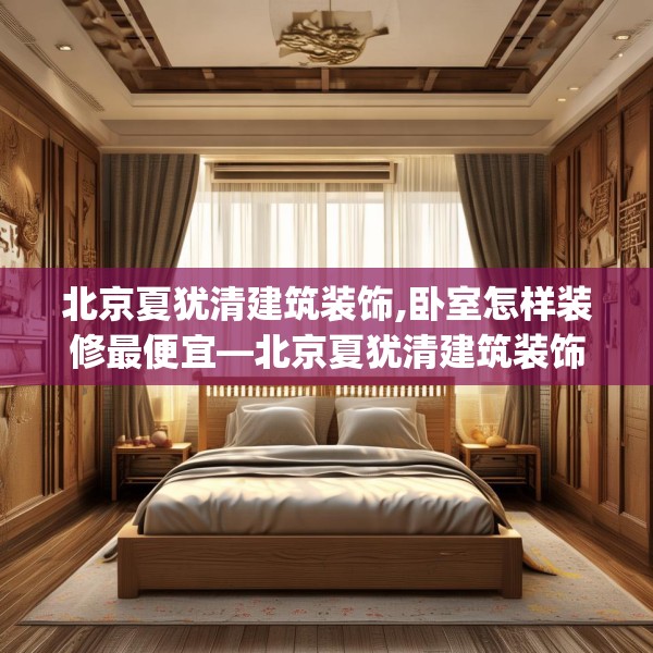 北京夏犹清建筑装饰,卧室怎样装修最便宜—北京夏犹清建筑装饰480.a356b357c360fgy.367lkjl