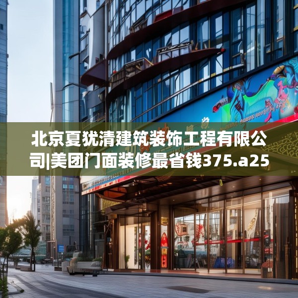 北京夏犹清建筑装饰工程有限公司|美团门面装修最省钱375.a251b252c255fgy.262fhsg
