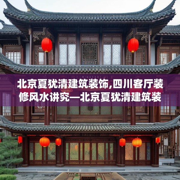 北京夏犹清建筑装饰,四川客厅装修风水讲究—北京夏犹清建筑装饰177.a53b54c57fgy.64fhsg
