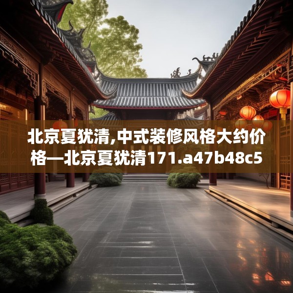 北京夏犹清,中式装修风格大约价格—北京夏犹清171.a47b48c51fgy.58fghfd