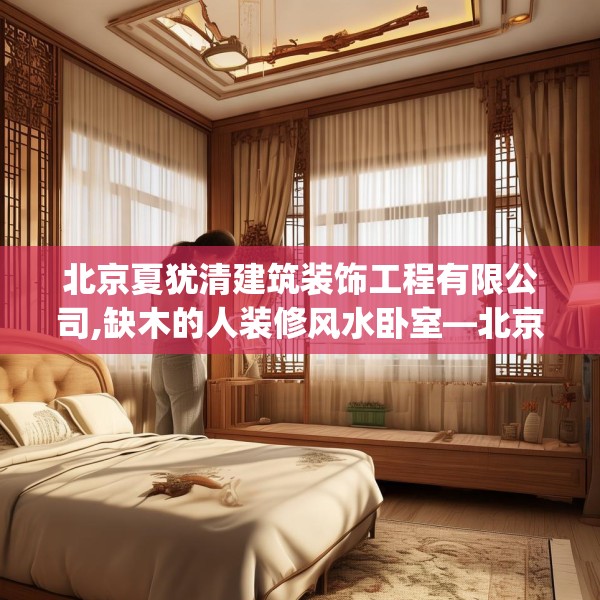 北京夏犹清建筑装饰工程有限公司,缺木的人装修风水卧室—北京夏犹清建筑装饰工程有限公司130.a6b7c10fgy.17htyj