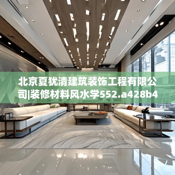 北京夏犹清建筑装饰工程有限公司|装修材料风水学552.a428b429c432fgy.439lkjl