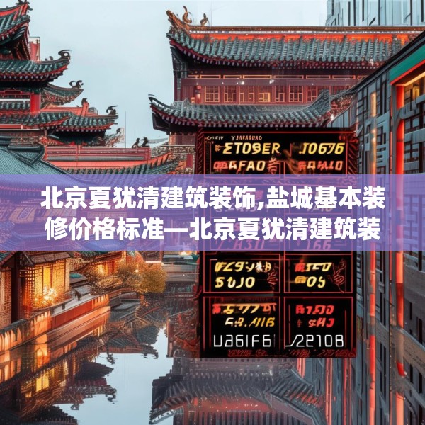 北京夏犹清建筑装饰,盐城基本装修价格标准—北京夏犹清建筑装饰125.a1b2c5fgy.12bnbn