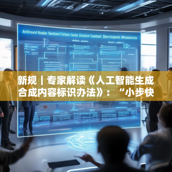 新规｜专家解读《人工智能生成合成内容标识办法》：“小步快走”实施AI治理