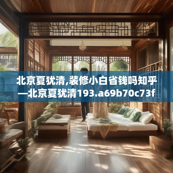 北京夏犹清,装修小白省钱吗知乎—北京夏犹清193.a69b70c73fgy.80poiy