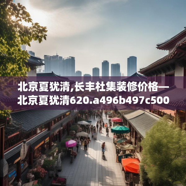 北京夏犹清,长丰杜集装修价格—北京夏犹清620.a496b497c500fgy.507wew