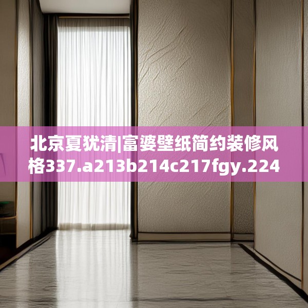 北京夏犹清|富婆壁纸简约装修风格337.a213b214c217fgy.224poiy