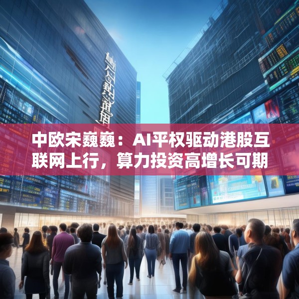 中欧宋巍巍：AI平权驱动港股互联网上行，算力投资高增长可期