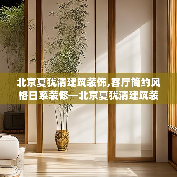 北京夏犹清建筑装饰,客厅简约风格日系装修—北京夏犹清建筑装饰496.a372b373c376fgy.383sdA