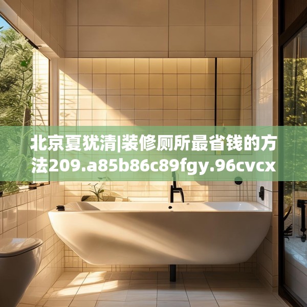 北京夏犹清|装修厕所最省钱的方法209.a85b86c89fgy.96cvcx