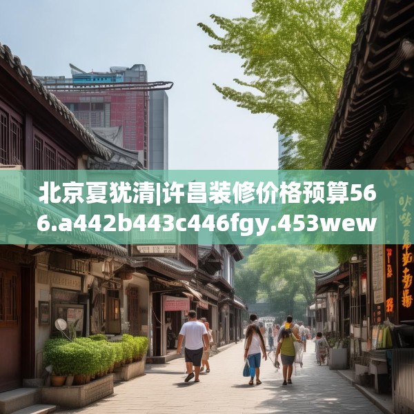 北京夏犹清|许昌装修价格预算566.a442b443c446fgy.453wew