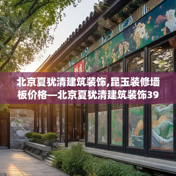 北京夏犹清建筑装饰,昆玉装修墙板价格—北京夏犹清建筑装饰391.a267b268c271fgy.278poiy