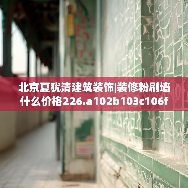 北京夏犹清建筑装饰|装修粉刷墙什么价格226.a102b103c106fgy.113sdA
