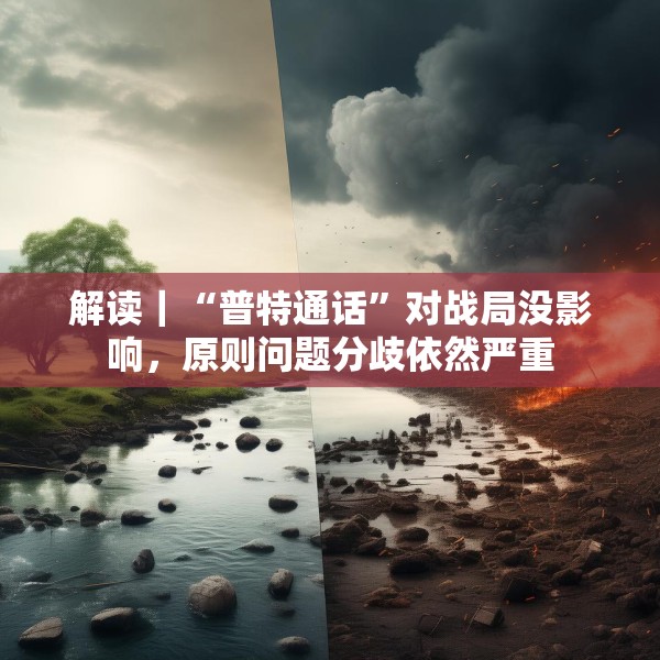解读｜“普特通话”对战局没影响，原则问题分歧依然严重