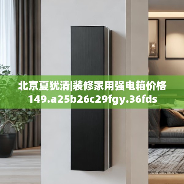 北京夏犹清|装修家用强电箱价格149.a25b26c29fgy.36fds
