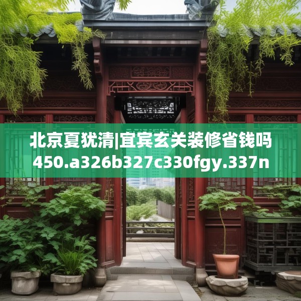 北京夏犹清|宜宾玄关装修省钱吗450.a326b327c330fgy.337nbn