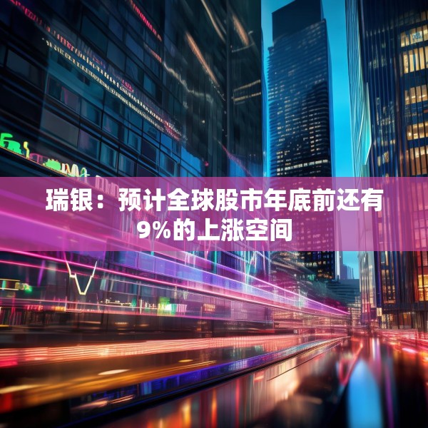 瑞银：预计全球股市年底前还有9%的上涨空间