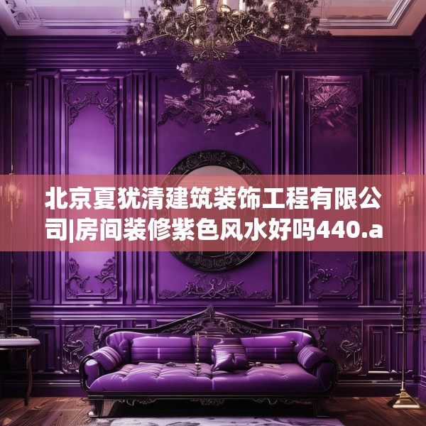 北京夏犹清建筑装饰工程有限公司|房间装修紫色风水好吗440.a316b317c320fgy.327wew