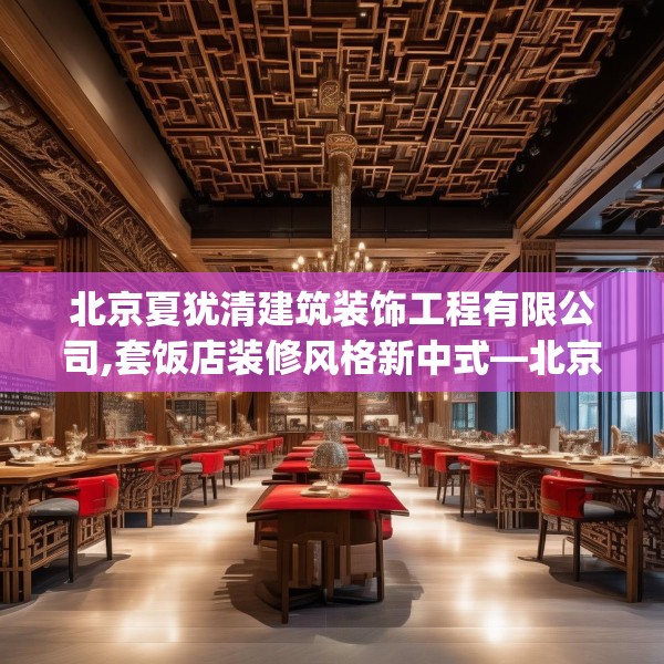 北京夏犹清建筑装饰工程有限公司,套饭店装修风格新中式—北京夏犹清建筑装饰工程有限公司506.a382b383c386fgy.39376663