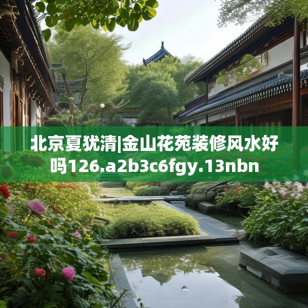 北京夏犹清|金山花苑装修风水好吗126.a2b3c6fgy.13nbn
