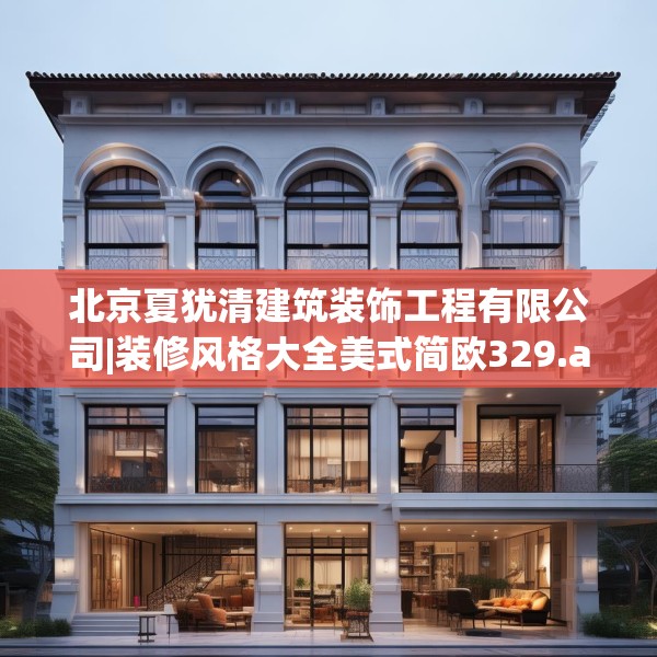 北京夏犹清建筑装饰工程有限公司|装修风格大全美式简欧329.a205b206c209fgy.216fds