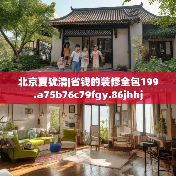 北京夏犹清|省钱的装修全包199.a75b76c79fgy.86jhhj
