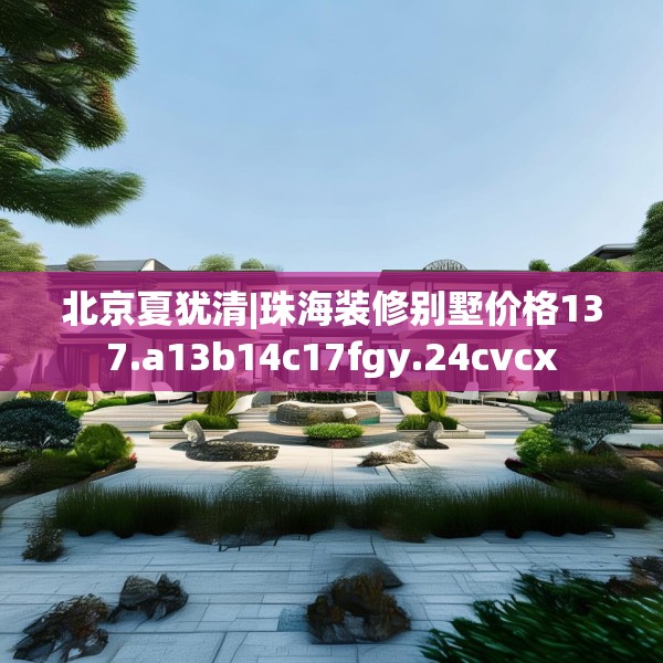 北京夏犹清|珠海装修别墅价格137.a13b14c17fgy.24cvcx