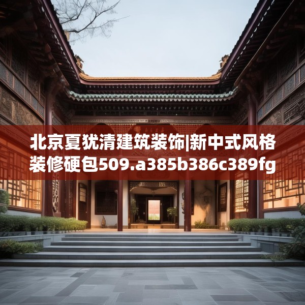 北京夏犹清建筑装饰|新中式风格装修硬包509.a385b386c389fgy.396fds
