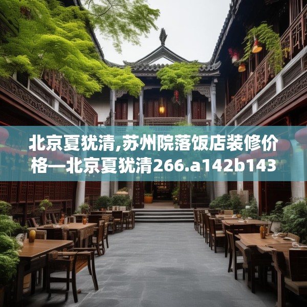 北京夏犹清,苏州院落饭店装修价格—北京夏犹清266.a142b143c146fgy.153xczxv