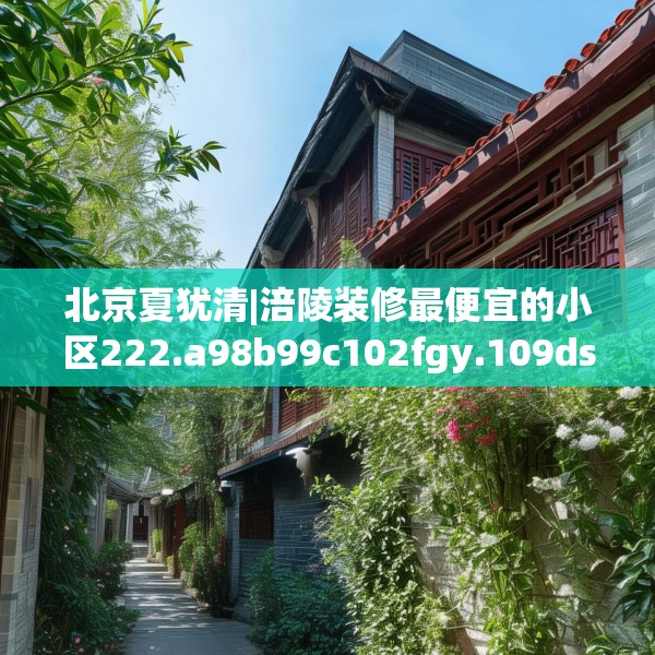 北京夏犹清|涪陵装修最便宜的小区222.a98b99c102fgy.109dsfds