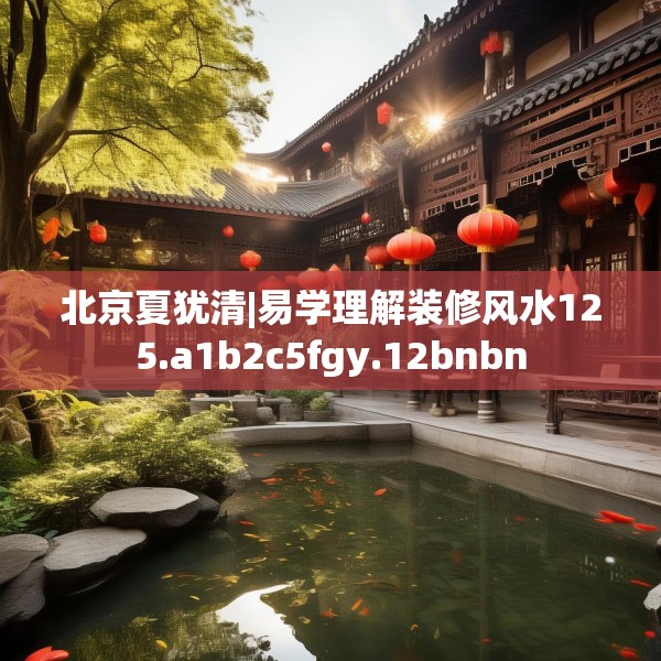 北京夏犹清|易学理解装修风水125.a1b2c5fgy.12bnbn