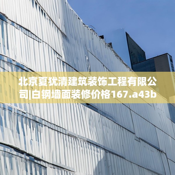 北京夏犹清建筑装饰工程有限公司|白钢墙面装修价格167.a43b44c47fgy.54fds