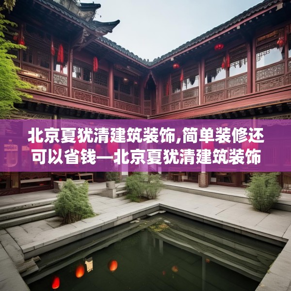 北京夏犹清建筑装饰,简单装修还可以省钱—北京夏犹清建筑装饰358.a234b235c238fgy.245dewqe