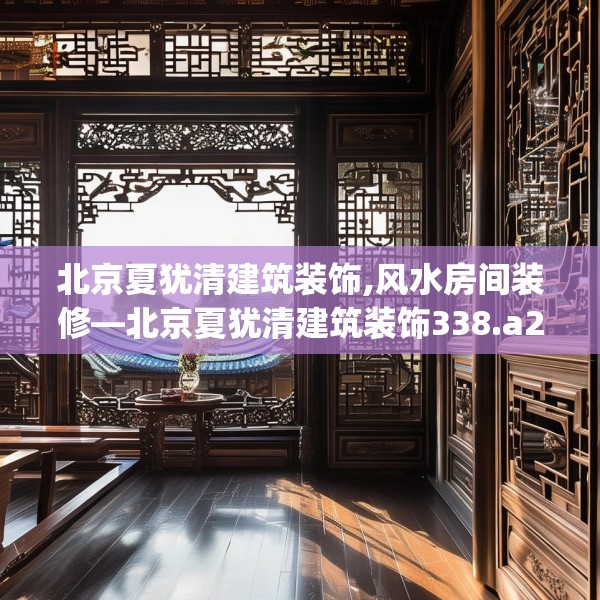北京夏犹清建筑装饰,风水房间装修—北京夏犹清建筑装饰338.a214b215c218fgy.225xczxv