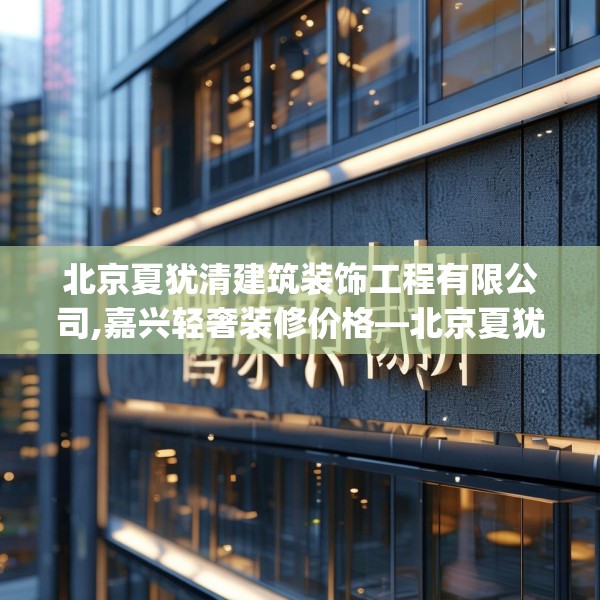 北京夏犹清建筑装饰工程有限公司,嘉兴轻奢装修价格—北京夏犹清建筑装饰工程有限公司200.a76b77c80fgy.8776680