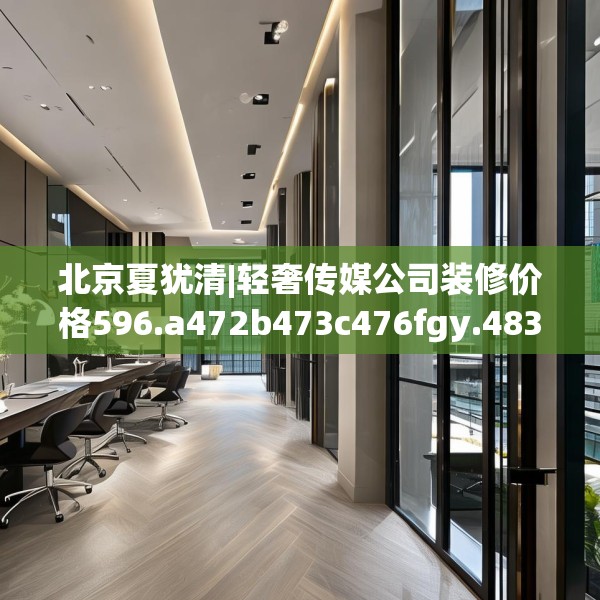北京夏犹清|轻奢传媒公司装修价格596.a472b473c476fgy.48376658