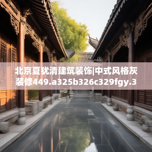 北京夏犹清建筑装饰|中式风格灰装修449.a325b326c329fgy.336bnbn