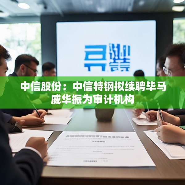 中信股份：中信特钢拟续聘毕马威华振为审计机构