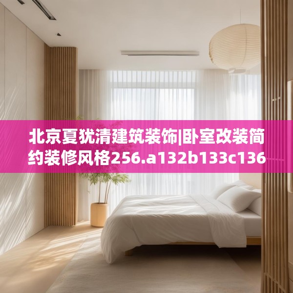 北京夏犹清建筑装饰|卧室改装简约装修风格256.a132b133c136fgy.143htyj