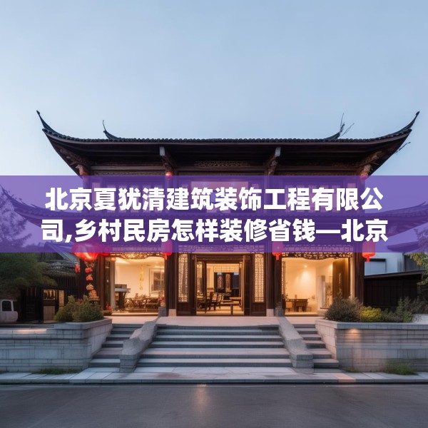 北京夏犹清建筑装饰工程有限公司,乡村民房怎样装修省钱—北京夏犹清建筑装饰工程有限公司273.a149b150c153fgy.160uyk